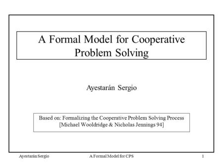 Ayestarán SergioA Formal Model for CPS1 A Formal Model for Cooperative Problem Solving Based on: Formalizing the Cooperative Problem Solving Process [Michael.