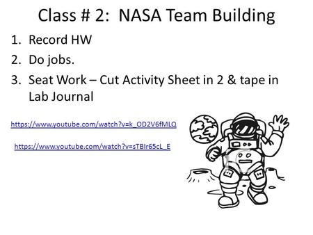 Class # 2: NASA Team Building 1.Record HW 2.Do jobs. 3.Seat Work – Cut Activity Sheet in 2 & tape in Lab Journal https://www.youtube.com/watch?v=k_OD2V6fMLQ.