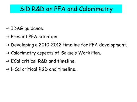 SiD R&D on PFA and Calorimetry -> IDAG guidance. -> Present PFA situation. -> Developing a 2010-2012 timeline for PFA development. -> Calorimetry aspects.