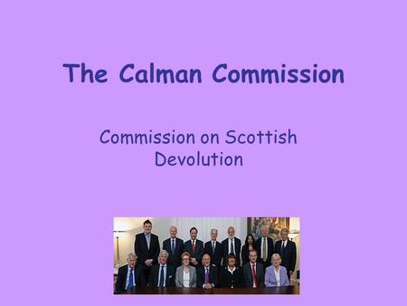 The Calman Commission Commission on Scottish Devolution.