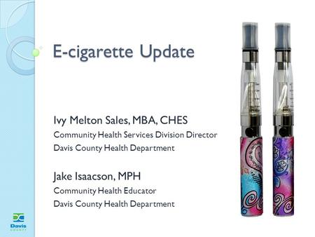 E-cigarette Update Ivy Melton Sales, MBA, CHES Community Health Services Division Director Davis County Health Department Jake Isaacson, MPH Community.