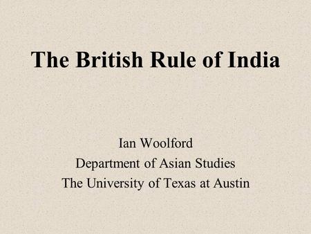 The British Rule of India Ian Woolford Department of Asian Studies The University of Texas at Austin.