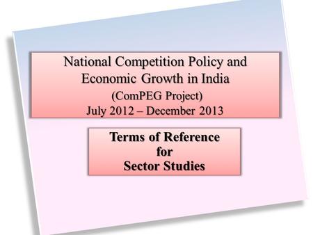 National Competition Policy and Economic Growth in India (ComPEG Project) July 2012 – December 2013 Terms of Reference for Sector Studies.