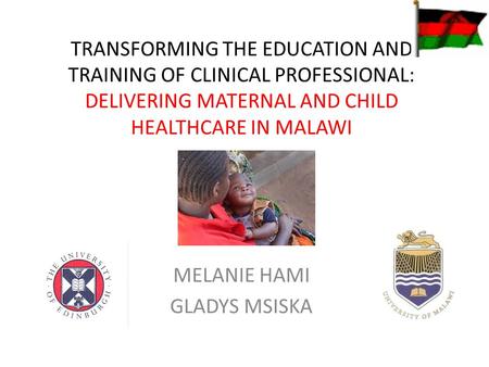TRANSFORMING THE EDUCATION AND TRAINING OF CLINICAL PROFESSIONAL: DELIVERING MATERNAL AND CHILD HEALTHCARE IN MALAWI MELANIE HAMI GLADYS MSISKA.