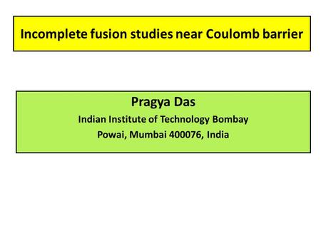 Incomplete fusion studies near Coulomb barrier Pragya Das Indian Institute of Technology Bombay Powai, Mumbai 400076, India.