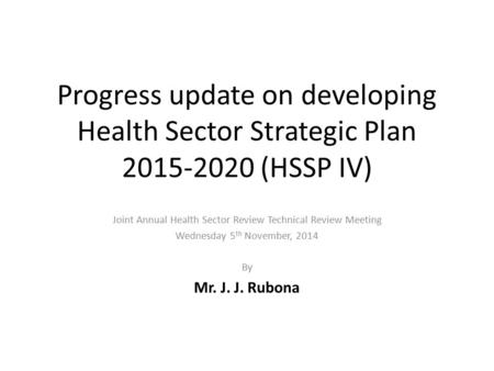Progress update on developing Health Sector Strategic Plan 2015-2020 (HSSP IV) Joint Annual Health Sector Review Technical Review Meeting Wednesday 5 th.