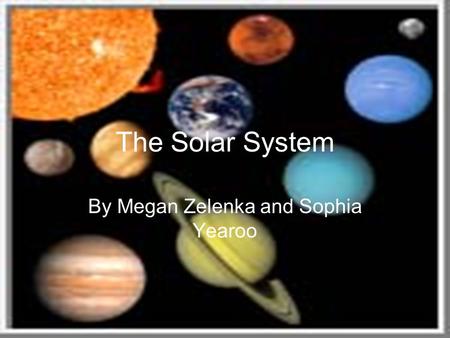 The Solar System By Megan Zelenka and Sophia Yearoo.