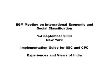 EGM Meeting on International Economic and Social Classification 1-4 September 2009 New York Implementation Guide for ISIC and CPC Experiences and Views.
