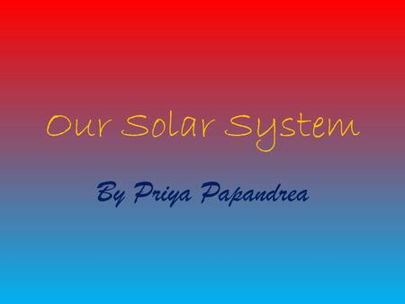 Our Solar System By Priya Papandrea. Contents Our Planets The Sun Facts about the sun More facts about the sun The moon Facts about the moon Bibliography.