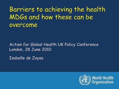 Barriers to achieving the health MDGs and how these can be overcome Action for Global Health UK Policy Conference London, 28 June 2010 Isabelle de Zoysa.