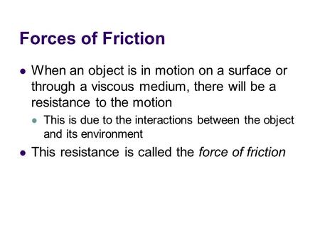 Forces of Friction When an object is in motion on a surface or through a viscous medium, there will be a resistance to the motion This is due to the interactions.