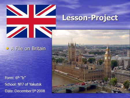 Lesson-Project A File on Britain Form: 6th “b” School: №7 of Yakutsk