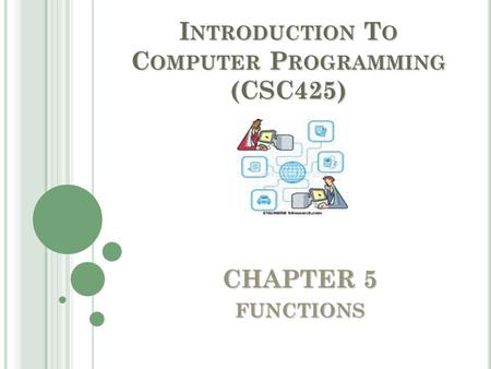 CHAPTER 5 FUNCTIONS I NTRODUCTION T O C OMPUTER P ROGRAMMING (CSC425)