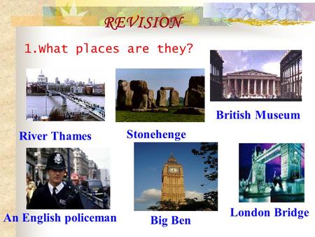 1.What places are they? REVISION River Thames Stonehenge London Bridge An English policeman British Museum Big Ben.