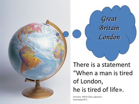 Great Britain London There is a statement “When a man is tired of London, he is tired of life». Учитель МОУ СОШ с.Долина Кузнецова В.С.