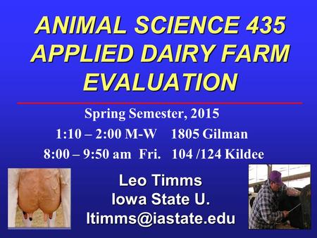 ANIMAL SCIENCE 435 APPLIED DAIRY FARM EVALUATION Leo Timms Iowa State U. Spring Semester, 2015 1:10 – 2:00 M-W 1805 Gilman 8:00 – 9:50.