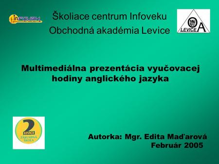 Školiace centrum Infoveku Obchodná akadémia Levice Autorka: Mgr. Edita Maďarová Február 2005 Multimediálna prezentácia vyučovacej hodiny anglického jazyka.