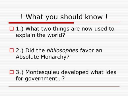 ! What you should know !  1.) What two things are now used to explain the world?  2.) Did the philosophes favor an Absolute Monarchy?  3.) Montesquieu.