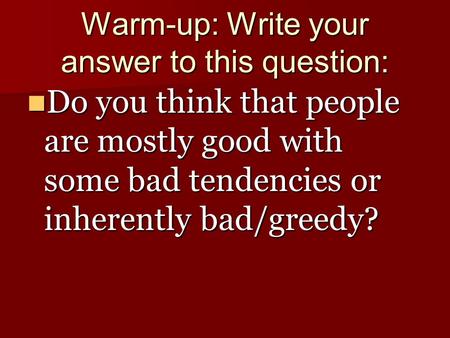 Warm-up: Write your answer to this question: Do you think that people are mostly good with some bad tendencies or inherently bad/greedy? Do you think that.