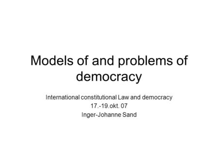 Models of and problems of democracy International constitutional Law and democracy 17.-19.okt. 07 Inger-Johanne Sand.