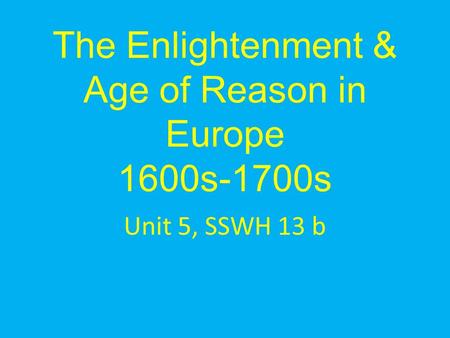 The Enlightenment & Age of Reason in Europe 1600s-1700s Unit 5, SSWH 13 b.