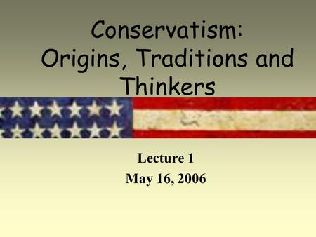 Conservatism: Origins, Traditions and Thinkers Lecture 1 May 16, 2006.