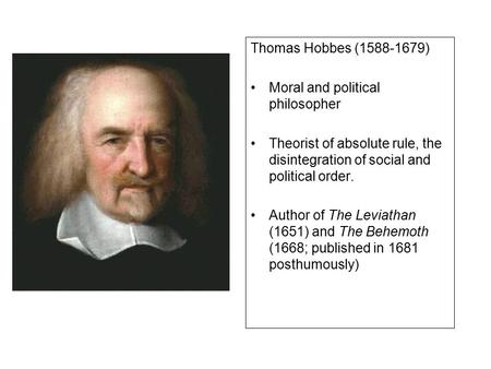 Thomas Hobbes (1588-1679) Moral and political philosopher Theorist of absolute rule, the disintegration of social and political order. Author of The Leviathan.