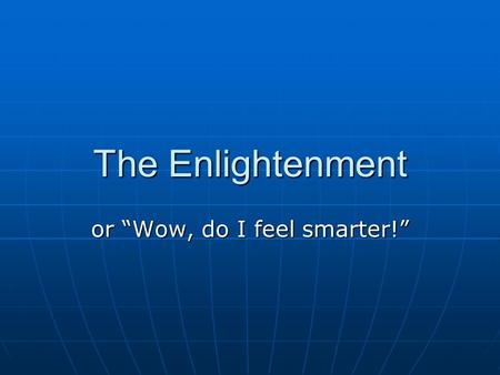 The Enlightenment or “Wow, do I feel smarter!”. The Enlightenment may be seen as a period in the late 1600s and 1700s when writers, philosophers, and.