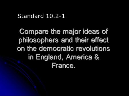 Standard 10.2-1 Compare the major ideas of philosophers and their effect on the democratic revolutions in England, America & France.