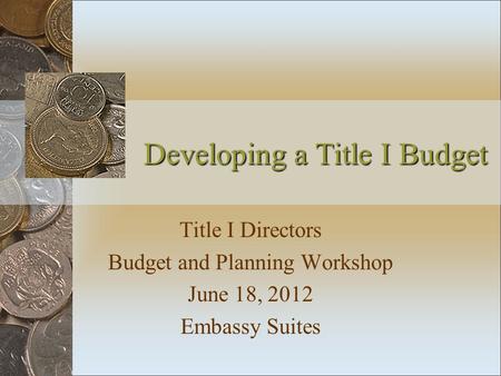 Developing a Title I Budget Title I Directors Budget and Planning Workshop June 18, 2012 Embassy Suites.