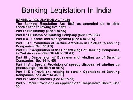 Banking Legislation In India BANKING REGULATION ACT 1949 The Banking Regulation Act 1949 as amended up to date contains the following five parts :- Part.