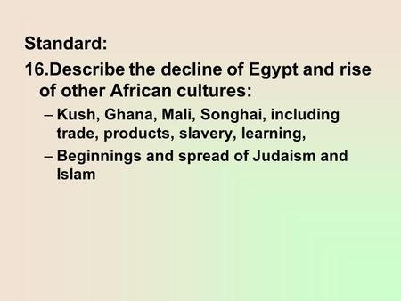 Standard: 16.Describe the decline of Egypt and rise of other African cultures: –Kush, Ghana, Mali, Songhai, including trade, products, slavery, learning,