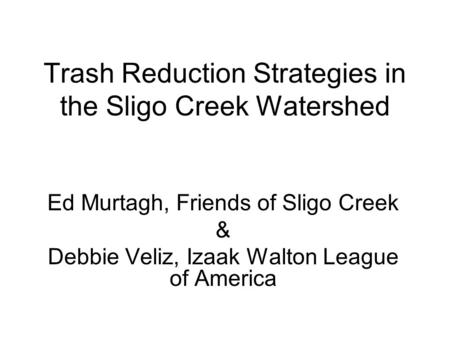 Trash Reduction Strategies in the Sligo Creek Watershed Ed Murtagh, Friends of Sligo Creek & Debbie Veliz, Izaak Walton League of America.
