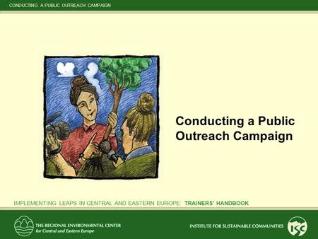 CONDUCTING A PUBLIC OUTREACH CAMPAIGN IMPLEMENTING LEAPS IN CENTRAL AND EASTERN EUROPE: TRAINERS’ HANDBOOK Conducting a Public Outreach Campaign.