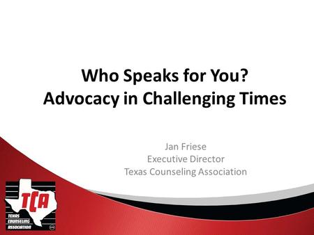 Who Speaks for You? Advocacy in Challenging Times Jan Friese Executive Director Texas Counseling Association.