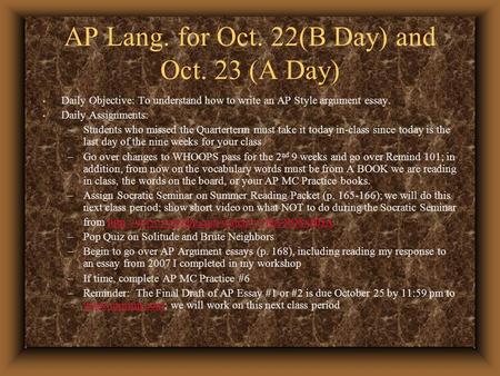 AP Lang. for Oct. 22(B Day) and Oct. 23 (A Day) Daily Objective: To understand how to write an AP Style argument essay. Daily Assignments: –Students who.