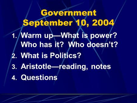 Government September 10, 2004 1. Warm up—What is power? Who has it? Who doesn’t? 2. What is Politics? 3. Aristotle—reading, notes 4. Questions.