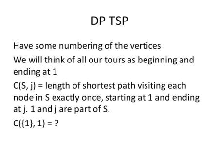 DP TSP Have some numbering of the vertices We will think of all our tours as beginning and ending at 1 C(S, j) = length of shortest path visiting each.