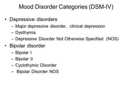Mood Disorder Categories (DSM-IV) Depressive disorders –Major depressive disorder, clinical depression –Dysthymia –Depressive Disorder Not Otherwise Specified.