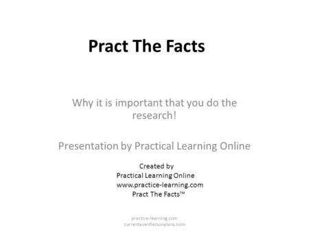 Pract The Facts Why it is important that you do the research! Presentation by Practical Learning Online Created by Practical Learning Online www.practice-learning.com.
