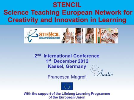 STENCIL Science Teaching European Network for Creativity and Innovation in Learning 2 nd International Conference 1 st December 2012 Kassel, Germany Francesca.