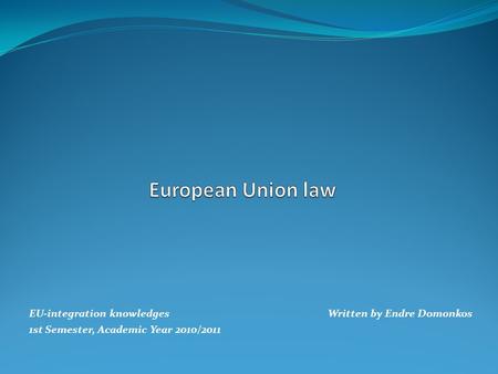EU-integration knowledges Written by Endre Domonkos 1st Semester, Academic Year 2010/2011.