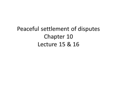 Peaceful settlement of disputes Chapter 10 Lecture 15 & 16.