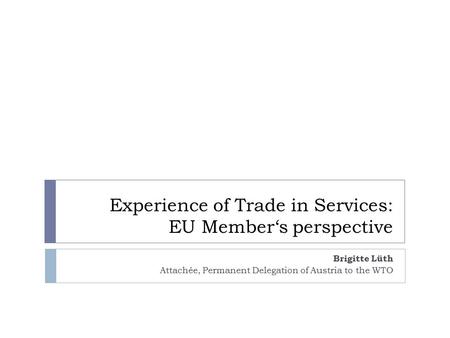 Experience of Trade in Services: EU Member‘s perspective Brigitte Lüth Attachée, Permanent Delegation of Austria to the WTO.