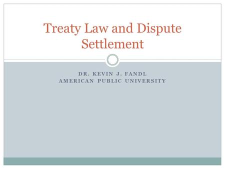DR. KEVIN J. FANDL AMERICAN PUBLIC UNIVERSITY Treaty Law and Dispute Settlement.