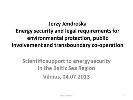 Jerzy Jendrośka Energy security and legal requirements for environmental protection, public involvement and transboundary co-operation Scientific support.