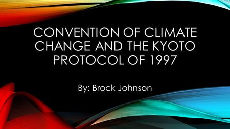 CONVENTION OF CLIMATE CHANGE AND THE KYOTO PROTOCOL OF 1997 By: Brock Johnson.