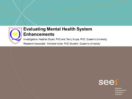 Evaluating Mental Health System Enhancements Investigators: Heather Stuart, PhD and Terry Krupa, PhD, Queen’s University Research Associate: Michelle Koller,