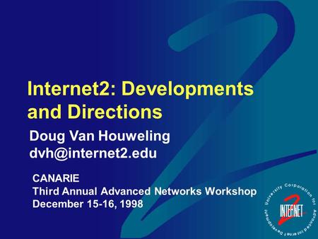 Internet2: Developments and Directions CANARIE Third Annual Advanced Networks Workshop December 15-16, 1998 Doug Van Houweling