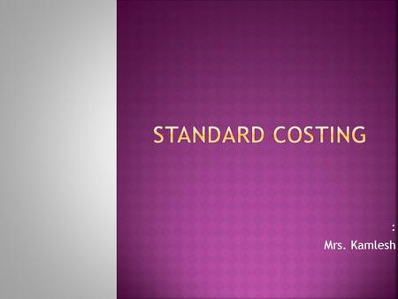 : Mrs. Kamlesh.  Standard cost is: A predetermined cost. Used for cost-control. And the technique is known as standard costing.